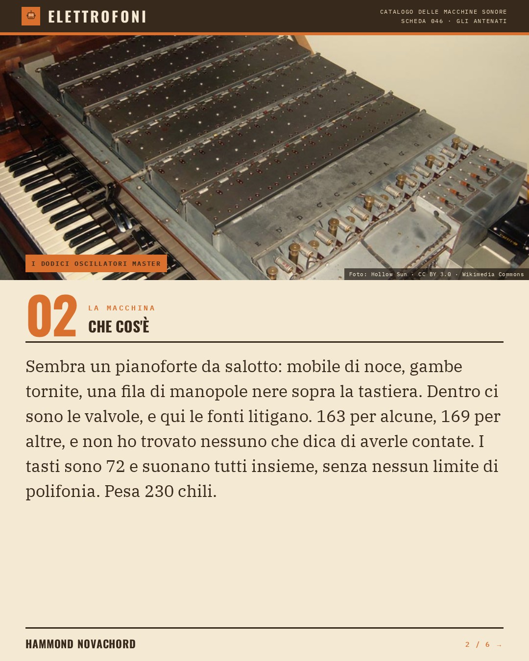 Hammond Novachord (1939) — che cos'è. Sembra un pianoforte da salotto: mobile di noce, gambe tornite, una fila di manopole nere sopra la tastiera. Dentro ci sono le valvole, e qui le fonti litigano. 163 per alcune, 169 per altre, e non ho trovato nessuno che dica di averle contate. I tasti sono
