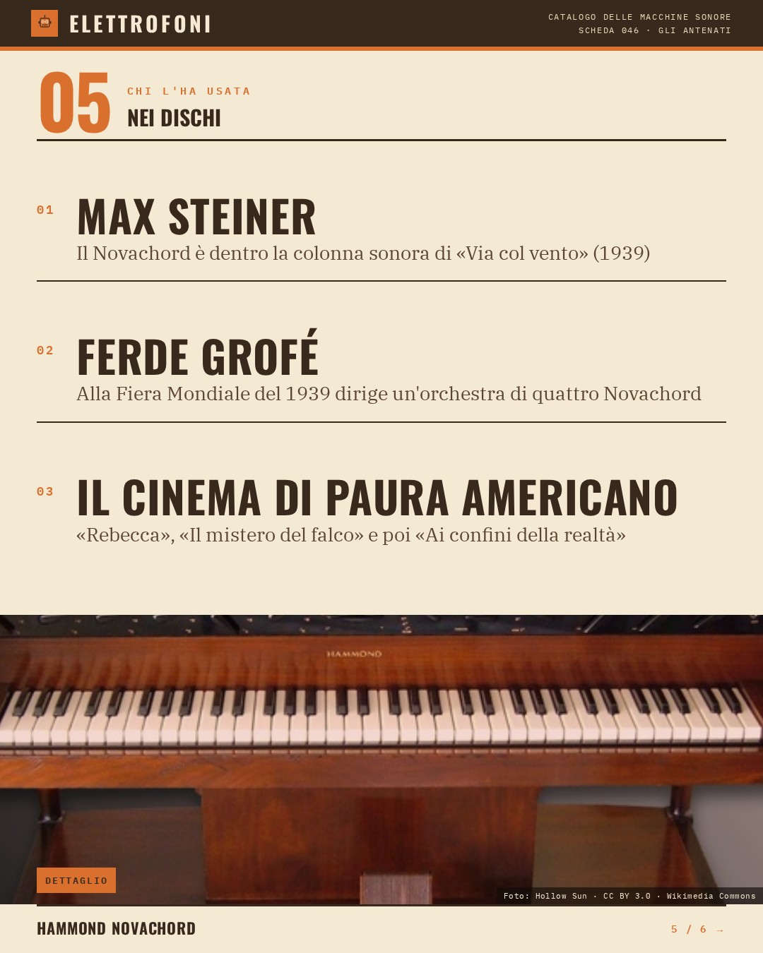 Hammond Novachord (1939) — chi ha usato questa macchina: Max Steiner (Il Novachord è dentro la colonna sonora di «Via col vento» (1939)), Ferde Grofé (Alla Fiera Mondiale del 1939 dirige un'orchestra di quattro Novachord), Il cinema di paura americano («Rebecca», «Il mistero del falco» e poi «A