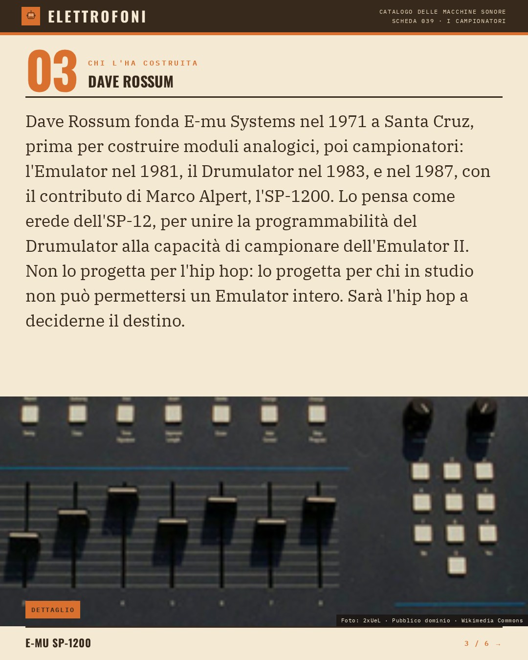 E-mu SP-1200 (1987) — chi ha progettato questa macchina: Dave Rossum. Dave Rossum fonda E-mu Systems nel 1971 a Santa Cruz, prima per costruire moduli analogici, poi campionatori: l'Emulator nel 1981, il Drumulator nel 1983, e nel 1987, con il contributo di Marco Alpert, l'SP-1200. Lo pens