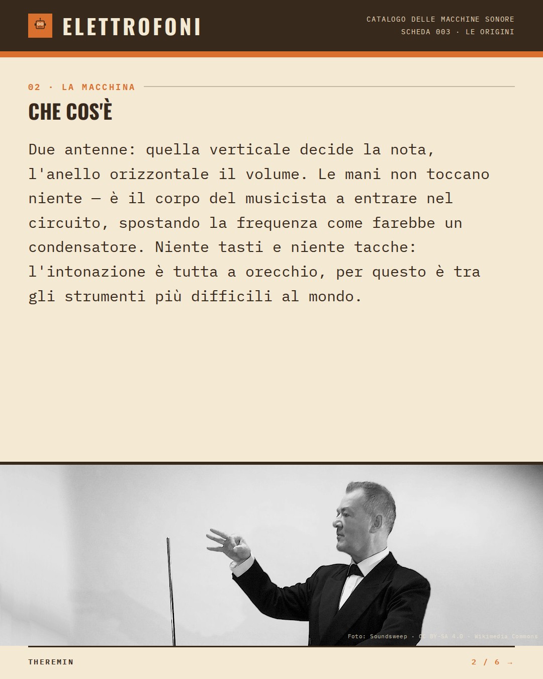 Theremin (1920) — che cos'è. Due antenne: quella verticale decide la nota, l'anello orizzontale il volume. Le mani non toccano niente — è il corpo del musicista a entrare nel circuito, spostando la frequenza come farebbe un condensatore. Niente tasti e niente tacche: l'intonazione è t
