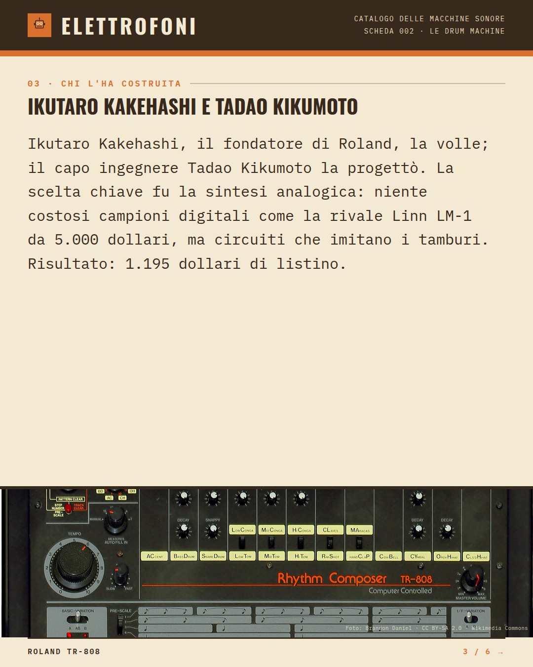Roland TR-808 (1980) — chi ha progettato questa macchina: Ikutaro Kakehashi e Tadao Kikumoto. Ikutaro Kakehashi, il fondatore di Roland, la volle; il capo ingegnere Tadao Kikumoto la progettò. La scelta chiave fu la sintesi analogica: niente costosi campioni digitali come la rivale Linn LM-1 da 5.00