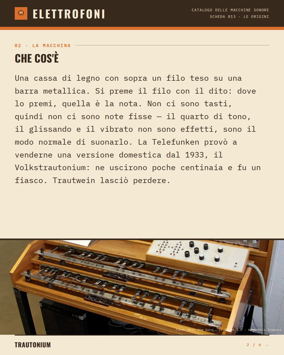 Trautonium (1930) — che cos'è. Una cassa di legno con sopra un filo teso su una barra metallica. Si preme il filo con il dito: dove lo premi, quella è la nota. Non ci sono tasti, quindi non ci sono note fisse — il quarto di tono, il glissando e il vibrato non sono effetti, sono il modo normale