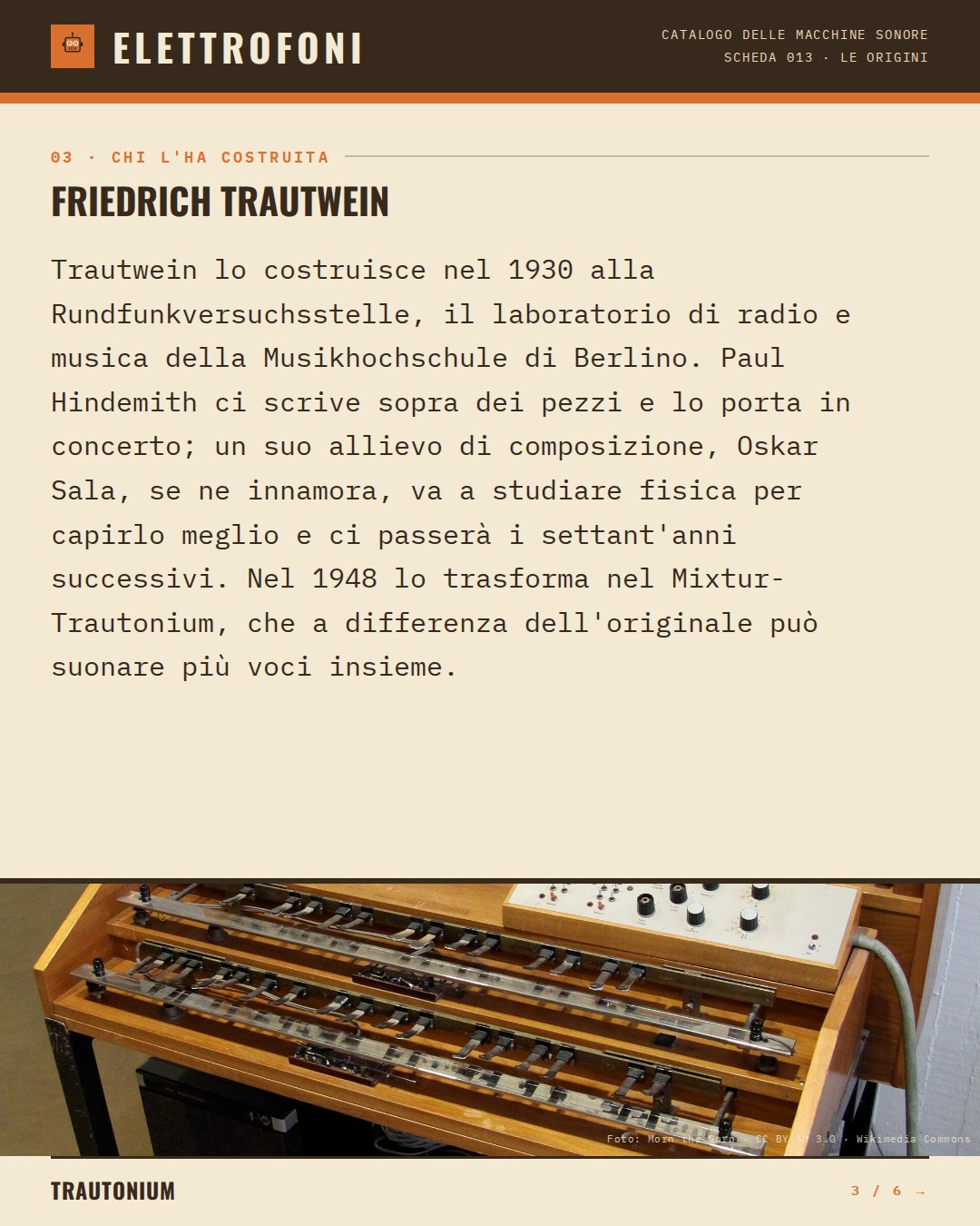Trautonium (1930) — chi ha progettato questa macchina: Friedrich Trautwein. Trautwein lo costruisce nel 1930 alla Rundfunkversuchsstelle, il laboratorio di radio e musica della Musikhochschule di Berlino. Paul Hindemith ci scrive sopra dei pezzi e lo porta in concerto; un suo allievo di composizione