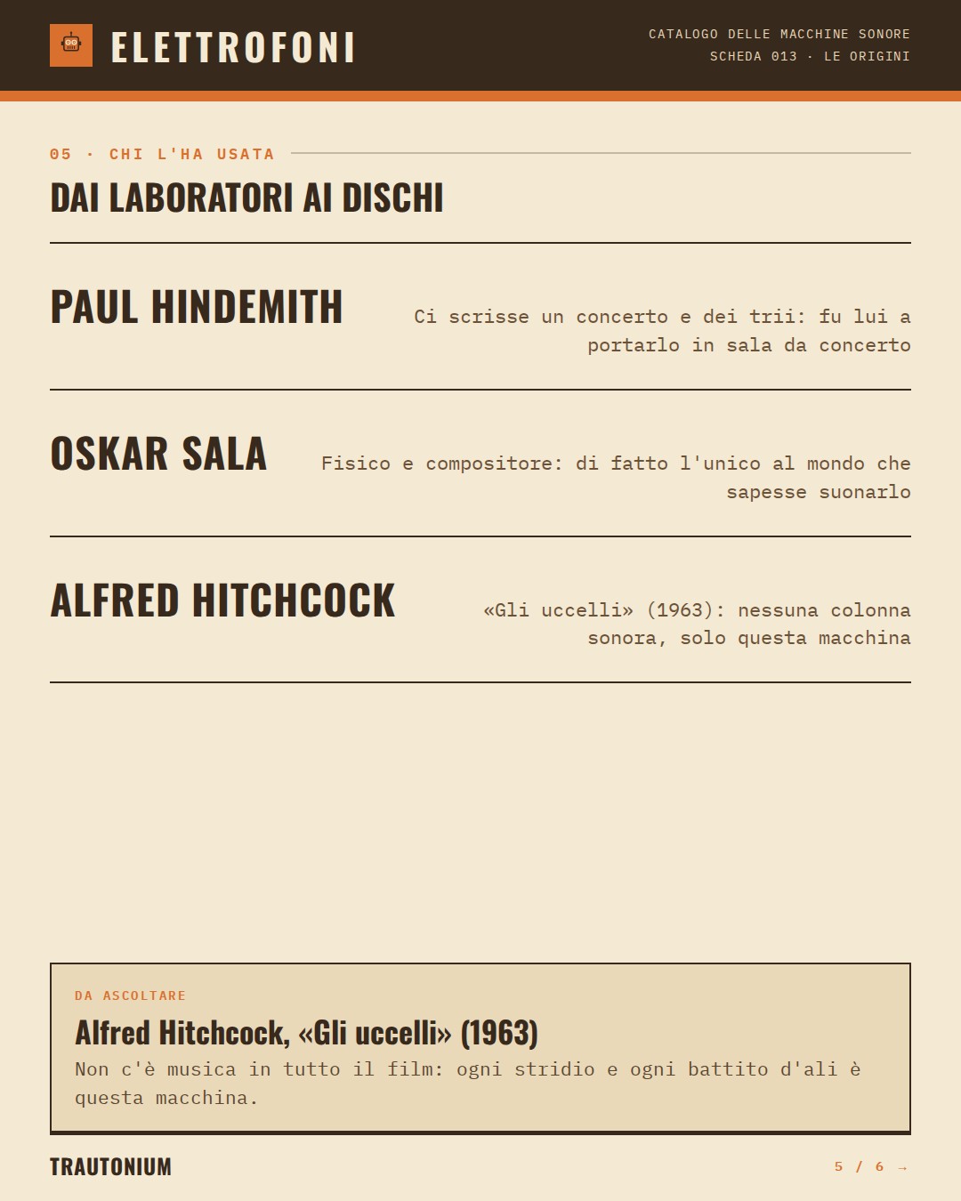 Trautonium (1930) — chi ha usato questa macchina: Paul Hindemith (Ci scrisse un concerto e dei trii: fu lui a portarlo in sala da concerto), Oskar Sala (Fisico e compositore: di fatto l'unico al mondo che sapesse suonarlo), Alfred Hitchcock («Gli uccelli» (1963): nessuna colonna sonora, solo qu