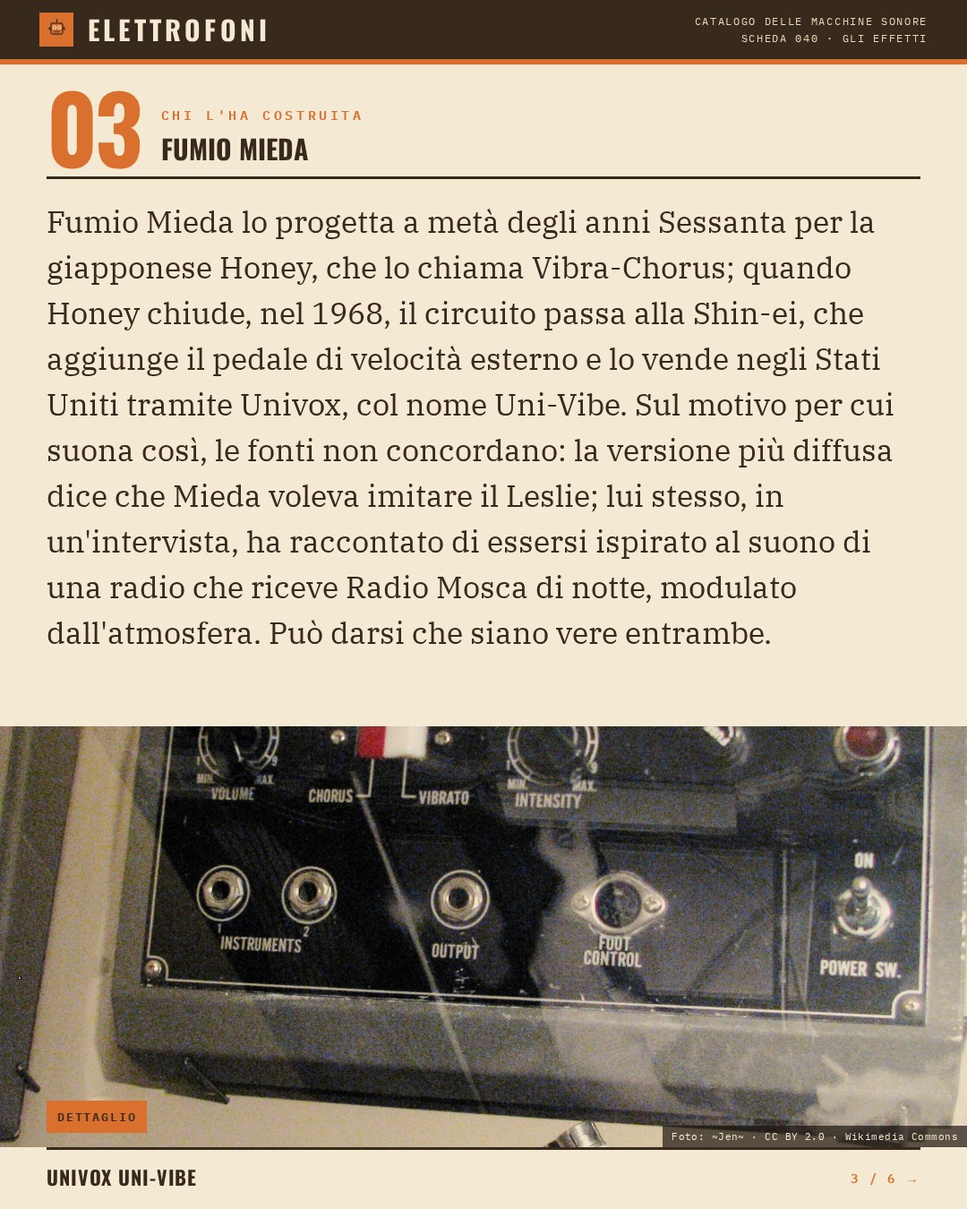 Univox Uni-Vibe (1968) — chi ha progettato questa macchina: Fumio Mieda. Fumio Mieda lo progetta a metà degli anni Sessanta per la giapponese Honey, che lo chiama Vibra-Chorus; quando Honey chiude, nel 1968, il circuito passa alla Shin-ei, che aggiunge il pedale di velocità esterno e lo vende negli
