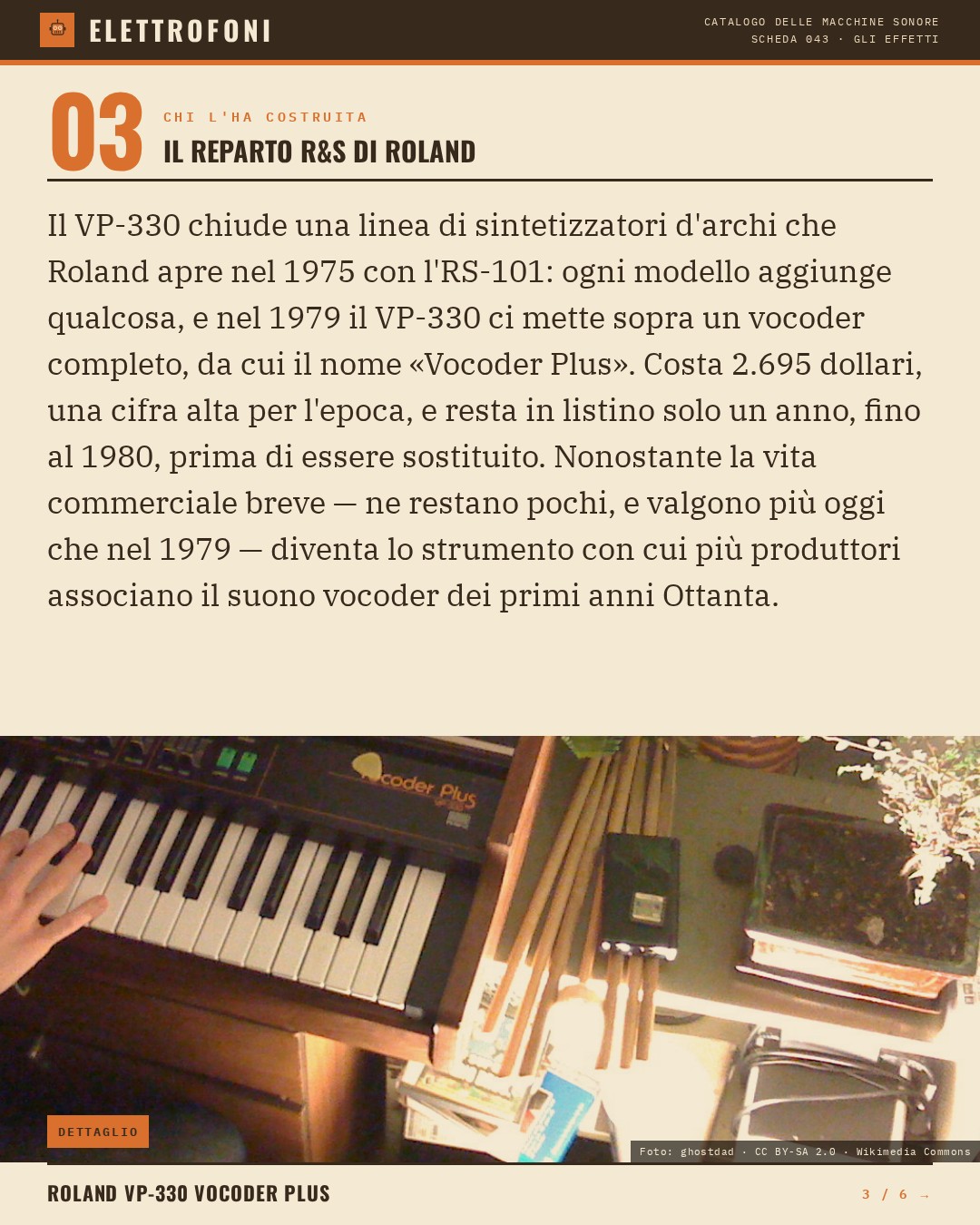 Roland VP-330 Vocoder Plus (1979) — chi ha progettato questa macchina: Il reparto R&S di Roland. Il VP-330 chiude una linea di sintetizzatori d'archi che Roland apre nel 1975 con l'RS-101: ogni modello aggiunge qualcosa, e nel 1979 il VP-330 ci mette sopra un vocoder completo, da cui i