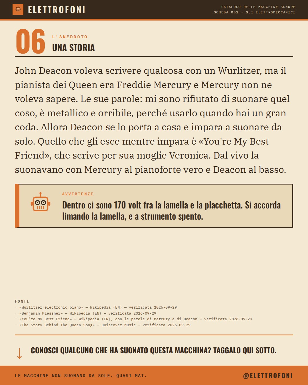 Wurlitzer 200A (1968) — la storia. John Deacon voleva scrivere qualcosa con un Wurlitzer, ma il pianista dei Queen era Freddie Mercury e Mercury non ne voleva sapere. Le sue parole: mi sono rifiutato di suonare quel coso, è metallico e orribile, perché usarlo quando hai un gran coda. Allora Deacon s